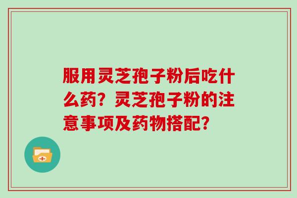 服用灵芝孢子粉后吃什么药?灵芝孢子粉的注意事项及药物搭配?
