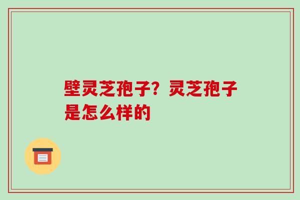 壁灵芝孢子?灵芝孢子是怎么样的