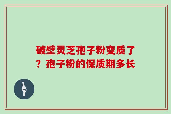 破壁灵芝孢子粉变质了?孢子粉的保质期多长