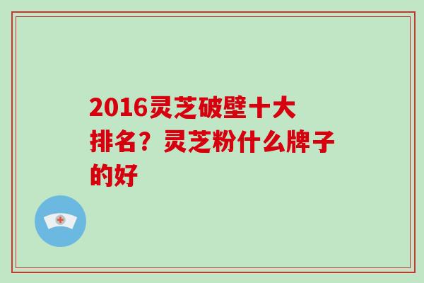 2016灵芝破壁十大排名?灵芝粉什么牌子的好