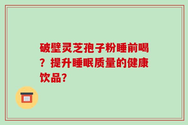 破壁灵芝孢子粉睡前喝?提升睡眠质量的健康饮品?