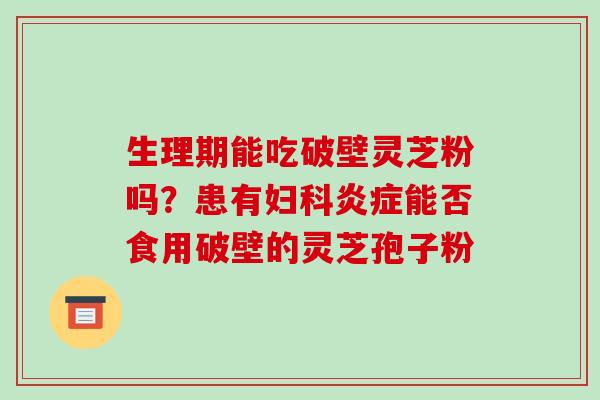 生理期能吃破壁灵芝粉吗?患有妇科炎症能否食用破壁的灵芝孢子粉