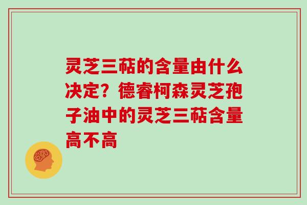 灵芝三萜的含量由什么决定？德睿柯森灵芝孢子油中的灵芝三萜含量高不高
