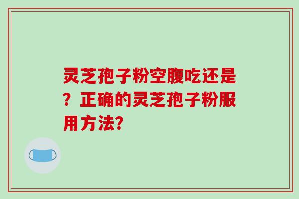 灵芝孢子粉空腹吃还是?正确的灵芝孢子粉服用方法?