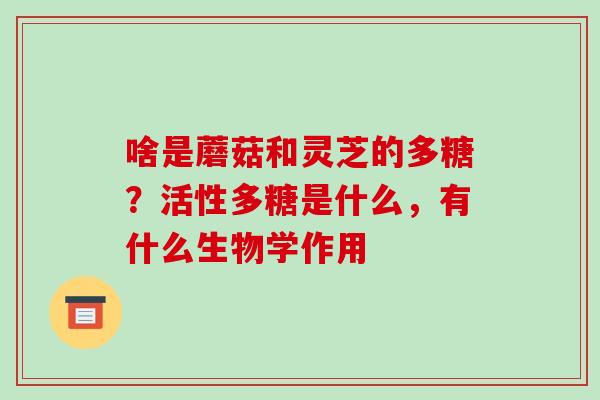 啥是蘑菇和灵芝的多糖？活性多糖是什么，有什么生物学作用