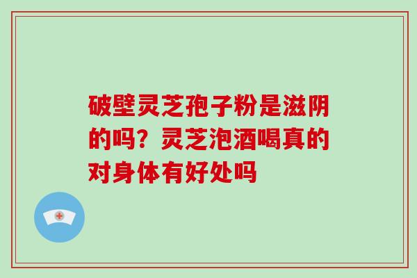 破壁灵芝孢子粉是滋阴的吗?灵芝泡酒喝真的对身体有好处吗