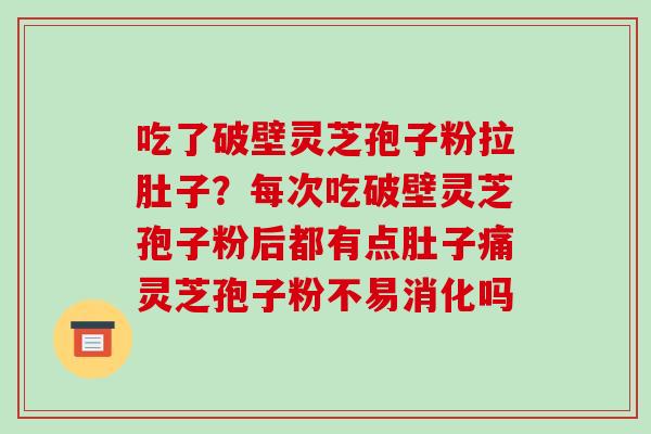 吃了破壁灵芝孢子粉拉肚子?每次吃破壁灵芝孢子粉后都有点肚子痛灵芝孢子粉不易消化吗