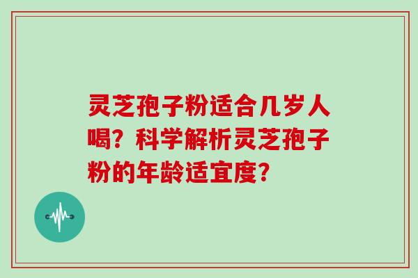 灵芝孢子粉适合几岁人喝?科学解析灵芝孢子粉的年龄适宜度?