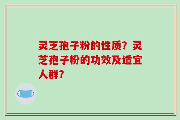 灵芝孢子粉的性质?灵芝孢子粉的功效及适宜人群?