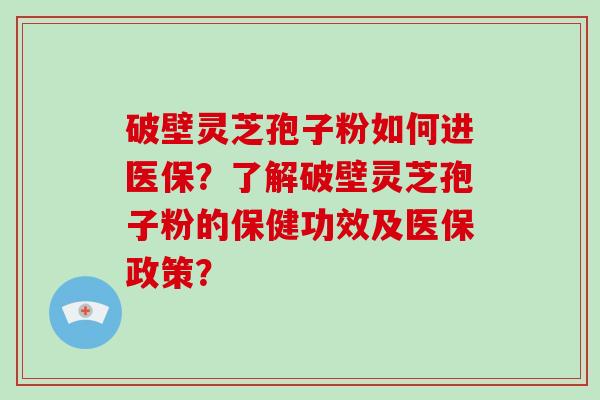 破壁灵芝孢子粉如何进医保?了解破壁灵芝孢子粉的保健功效及医保政策?