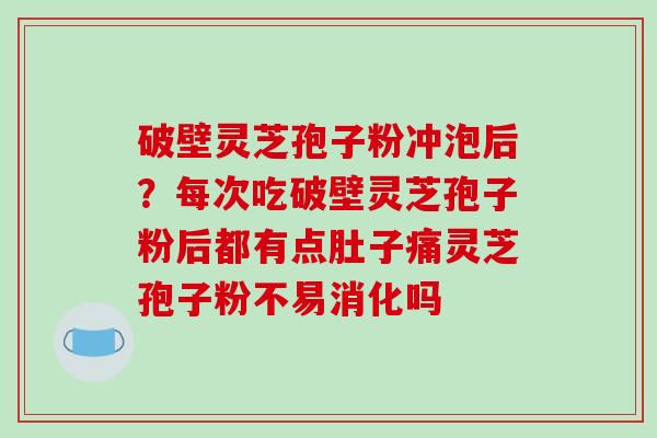 破壁灵芝孢子粉冲泡后？每次吃破壁灵芝孢子粉后都有点肚子痛灵芝孢子粉不易消化吗