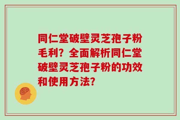 同仁堂破壁灵芝孢子粉毛利?全面解析同仁堂破壁灵芝孢子粉的功效和使用方法?