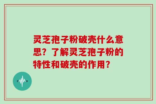 灵芝孢子粉破壳什么意思？了解灵芝孢子粉的特性和破壳的作用？