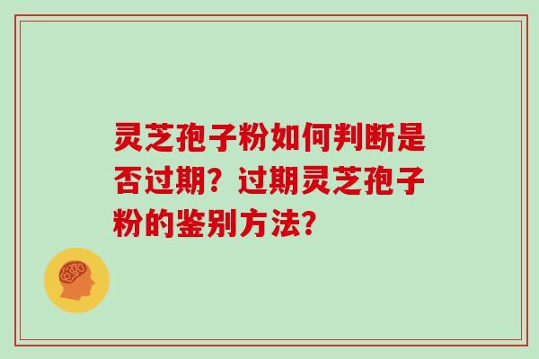 灵芝孢子粉如何判断是否过期？过期灵芝孢子粉的鉴别方法？
