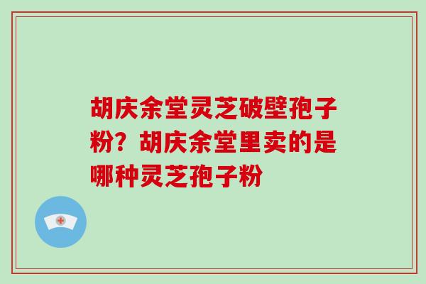 胡庆余堂灵芝破壁孢子粉?胡庆余堂里卖的是哪种灵芝孢子粉