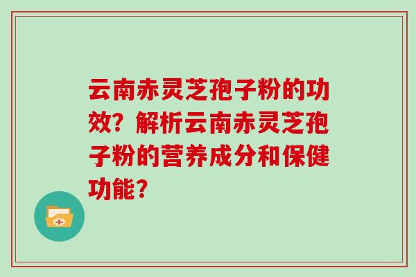 云南赤灵芝孢子粉的功效?解析云南赤灵芝孢子粉的营养成分和保健功能?