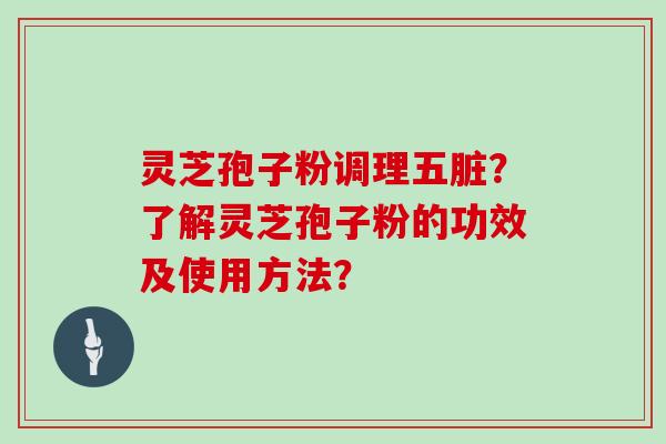 灵芝孢子粉调理五脏?了解灵芝孢子粉的功效及使用方法?