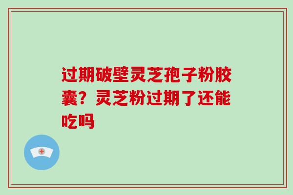 过期破壁灵芝孢子粉胶囊?灵芝粉过期了还能吃吗