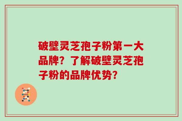 破壁灵芝孢子粉第一大品牌?了解破壁灵芝孢子粉的品牌优势?