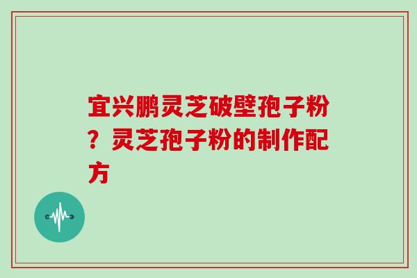 宜兴鹏灵芝破壁孢子粉？灵芝孢子粉的制作配方