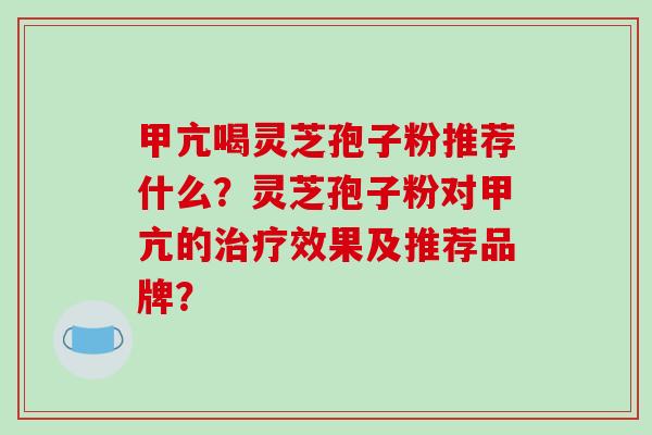 甲亢喝灵芝孢子粉推荐什么?灵芝孢子粉对甲亢的治疗效果及推荐品牌?