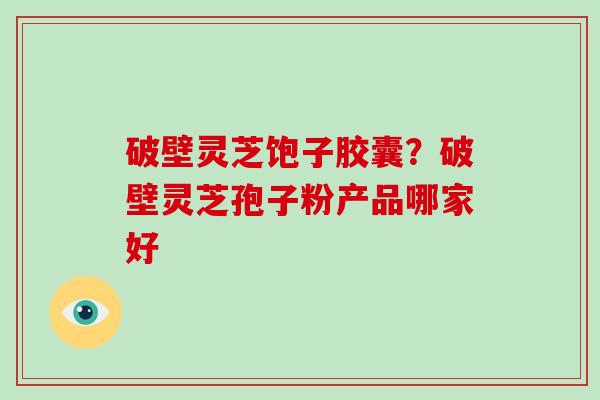 破壁灵芝饱子胶囊?破壁灵芝孢子粉产品哪家好
