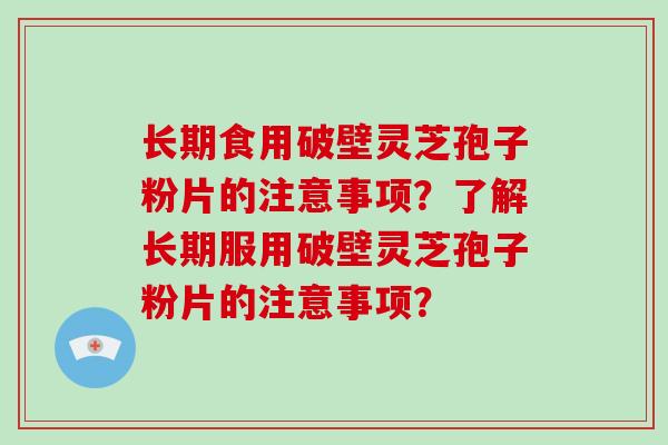 长期食用破壁灵芝孢子粉片的注意事项?了解长期服用破壁灵芝孢子粉片的注意事项?