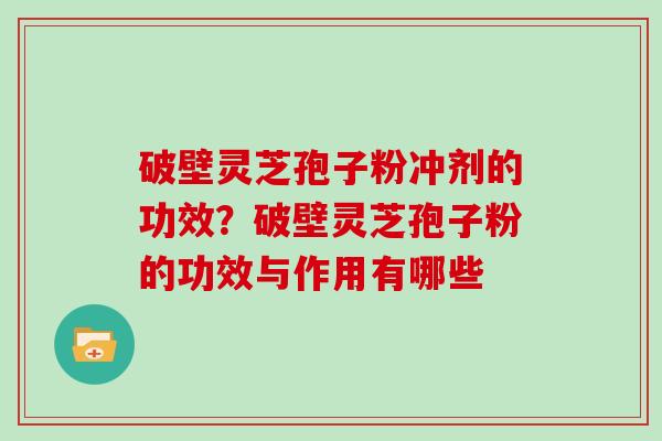 破壁灵芝孢子粉冲剂的功效?破壁灵芝孢子粉的功效与作用有哪些