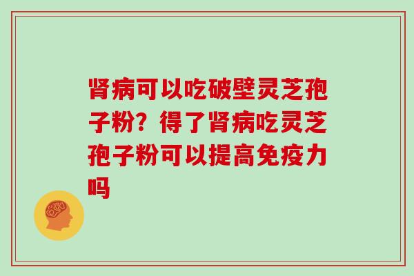 肾病可以吃破壁灵芝孢子粉？得了肾病吃灵芝孢子粉可以提高免疫力吗