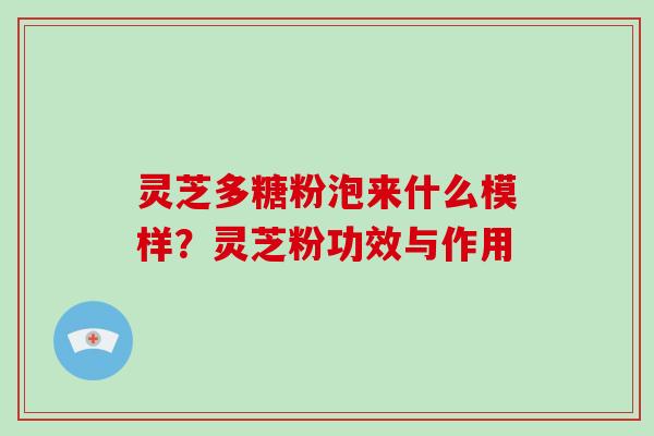 灵芝多糖粉泡来什么模样？灵芝粉功效与作用