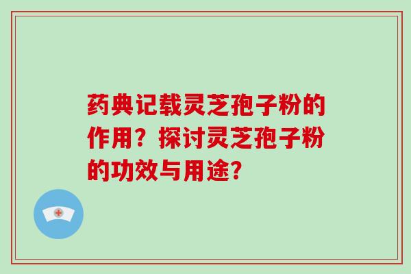 药典记载灵芝孢子粉的作用?探讨灵芝孢子粉的功效与用途?