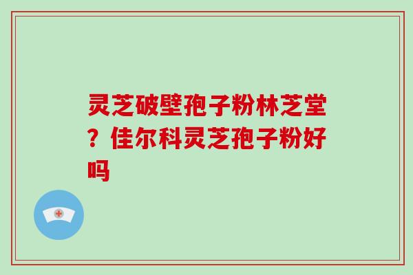 灵芝破壁孢子粉林芝堂?佳尔科灵芝孢子粉好吗