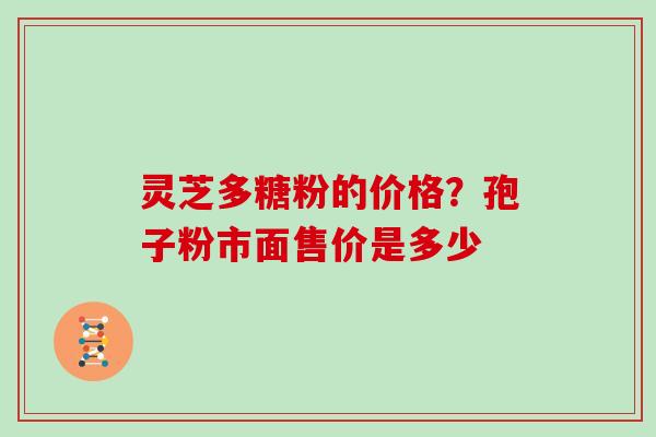 灵芝多糖粉的价格?孢子粉市面售价是多少