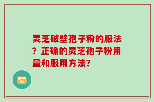 灵芝破壁孢子粉的服法？正确的灵芝孢子粉用量和服用方法？