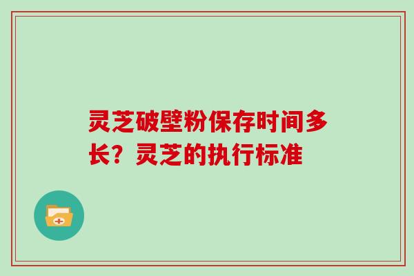 灵芝破壁粉保存时间多长？灵芝的执行标准