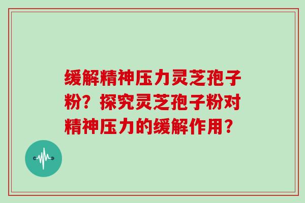 缓解精神压力灵芝孢子粉?探究灵芝孢子粉对精神压力的缓解作用?