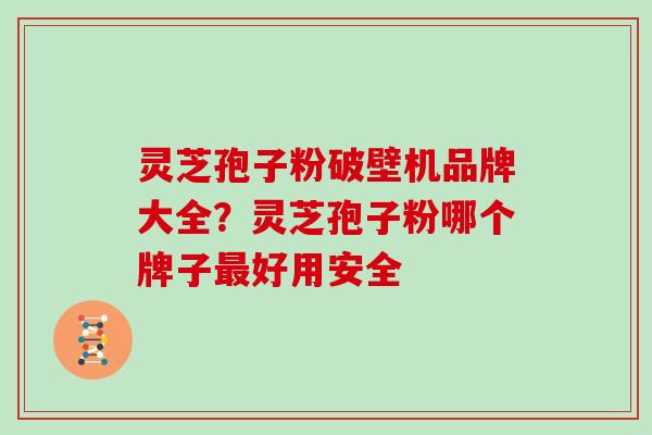 灵芝孢子粉破壁机品牌大全?灵芝孢子粉哪个牌子最好用安全
