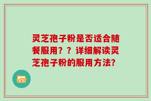 灵芝孢子粉是否适合随餐服用??详细解读灵芝孢子粉的服用方法?