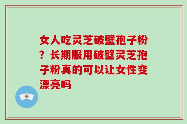 女人吃灵芝破壁孢子粉？长期服用破壁灵芝孢子粉真的可以让女性变漂亮吗
