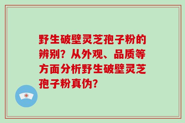 野生破壁灵芝孢子粉的辨别?从外观、品质等方面分析野生破壁灵芝孢子粉真伪?