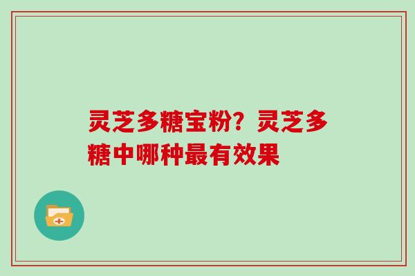 灵芝多糖宝粉？灵芝多糖中哪种最有效果