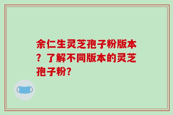 余仁生灵芝孢子粉版本?了解不同版本的灵芝孢子粉?