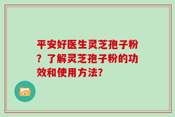 平安好医生灵芝孢子粉？了解灵芝孢子粉的功效和使用方法？