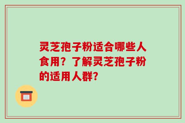 灵芝孢子粉适合哪些人食用？了解灵芝孢子粉的适用人群？
