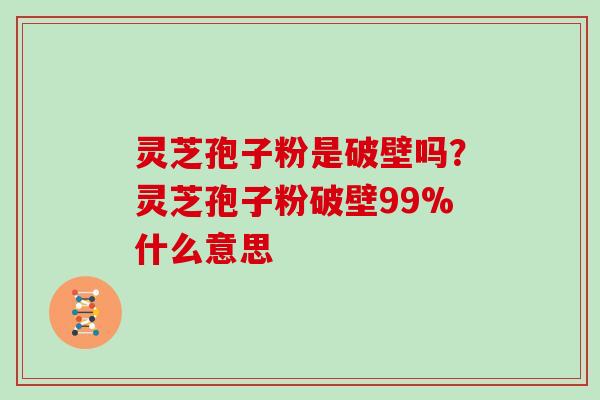 灵芝孢子粉是破壁吗?灵芝孢子粉破壁99%什么意思
