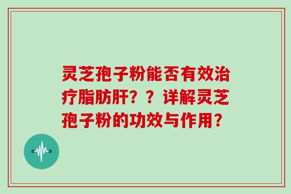 灵芝孢子粉能否有效治疗脂肪肝??详解灵芝孢子粉的功效与作用?