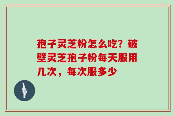 孢子灵芝粉怎么吃?破壁灵芝孢子粉每天服用几次,每次服多少