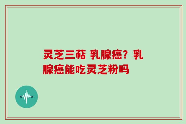 灵芝三萜 乳腺癌?乳腺癌能吃灵芝粉吗