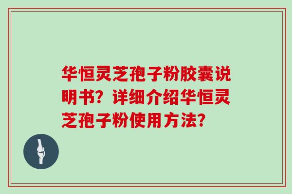 华恒灵芝孢子粉胶囊说明书?详细介绍华恒灵芝孢子粉使用方法?
