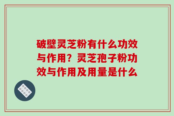 破壁灵芝粉有什么功效与作用？灵芝孢子粉功效与作用及用量是什么